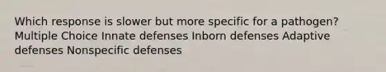 Which response is slower but more specific for a pathogen? Multiple Choice Innate defenses Inborn defenses Adaptive defenses Nonspecific defenses