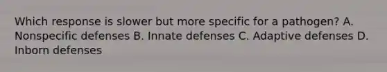 Which response is slower but more specific for a pathogen? A. Nonspecific defenses B. Innate defenses C. Adaptive defenses D. Inborn defenses