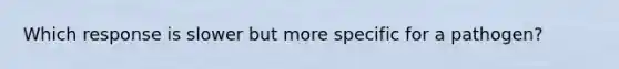 Which response is slower but more specific for a pathogen?