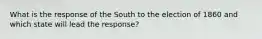 What is the response of the South to the election of 1860 and which state will lead the response?