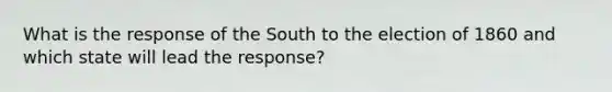 What is the response of the South to the election of 1860 and which state will lead the response?