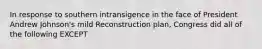 In response to southern intransigence in the face of President Andrew Johnson's mild Reconstruction plan, Congress did all of the following EXCEPT