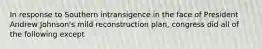 In response to Southern intransigence in the face of President Andrew Johnson's mild reconstruction plan, congress did all of the following except