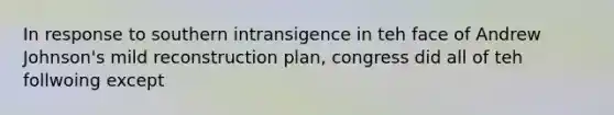 In response to southern intransigence in teh face of Andrew Johnson's mild reconstruction plan, congress did all of teh follwoing except