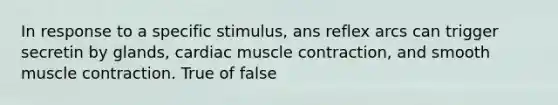 In response to a specific stimulus, ans reflex arcs can trigger secretin by glands, cardiac muscle contraction, and smooth muscle contraction. True of false