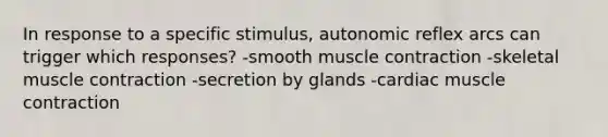 In response to a specific stimulus, autonomic reflex arcs can trigger which responses? -smooth muscle contraction -skeletal muscle contraction -secretion by glands -cardiac muscle contraction