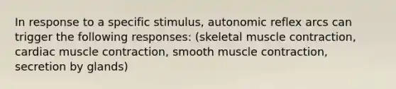 In response to a specific stimulus, autonomic reflex arcs can trigger the following responses: (skeletal muscle contraction, cardiac muscle contraction, smooth muscle contraction, secretion by glands)