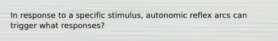 In response to a specific stimulus, autonomic reflex arcs can trigger what responses?