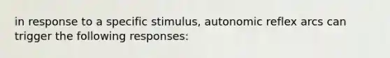 in response to a specific stimulus, autonomic reflex arcs can trigger the following responses: