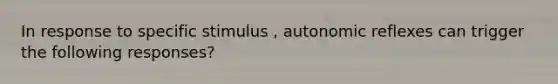 In response to specific stimulus , autonomic reflexes can trigger the following responses?