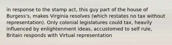 in response to the stamp act, this guy part of the house of Burgess's, makes Virginia resolves (which restates no tax without representation). Only colonial legislatures could tax, heavily influenced by enlightenment ideas, accustomed to self rule, Britain responds with Virtual representation