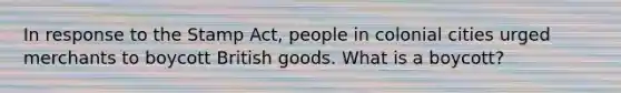 In response to the Stamp Act, people in colonial cities urged merchants to boycott British goods. What is a boycott?