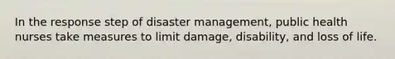 In the response step of disaster management, public health nurses take measures to limit damage, disability, and loss of life.