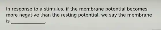 In response to a stimulus, if the membrane potential becomes more negative than the resting potential, we say the membrane is _______________.