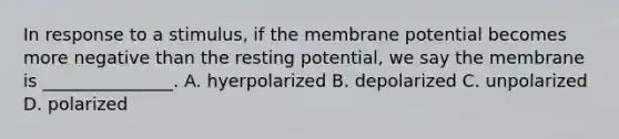 In response to a stimulus, if the membrane potential becomes more negative than the resting potential, we say the membrane is _______________. A. hyerpolarized B. depolarized C. unpolarized D. polarized