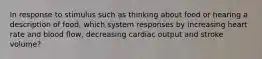 In response to stimulus such as thinking about food or hearing a description of food, which system responses by increasing heart rate and blood flow, decreasing cardiac output and stroke volume?