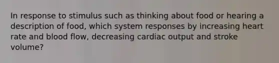 In response to stimulus such as thinking about food or hearing a description of food, which system responses by increasing heart rate and blood flow, decreasing cardiac output and stroke volume?