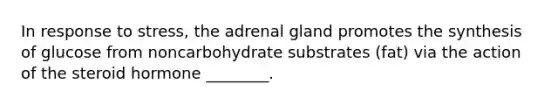 In response to stress, the adrenal gland promotes the synthesis of glucose from noncarbohydrate substrates (fat) via the action of the steroid hormone ________.