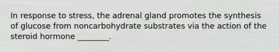 In response to stress, the adrenal gland promotes the synthesis of glucose from noncarbohydrate substrates via the action of the steroid hormone ________.