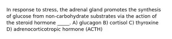 In response to stress, the adrenal gland promotes the synthesis of glucose from non-carbohydrate substrates via the action of the steroid hormone _____. A) glucagon B) cortisol C) thyroxine D) adrenocorticotropic hormone (ACTH)