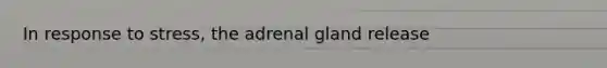 In response to stress, the adrenal gland release