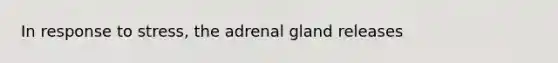 In response to stress, the adrenal gland releases