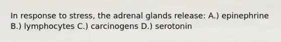 In response to stress, the adrenal glands release: A.) epinephrine B.) lymphocytes C.) carcinogens D.) serotonin