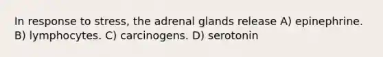 In response to stress, the adrenal glands release A) epinephrine. B) lymphocytes. C) carcinogens. D) serotonin