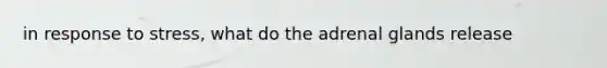 in response to stress, what do the adrenal glands release