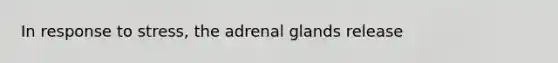 In response to stress, the adrenal glands release