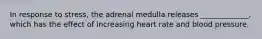 In response to stress, the adrenal medulla releases _____________, which has the effect of increasing heart rate and blood pressure.