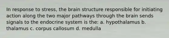 In response to stress, the brain structure responsible for initiating action along the two major pathways through the brain sends signals to the endocrine system is the: a. ​hypothalamus b. thalamus c. ​corpus callosum d. ​medulla