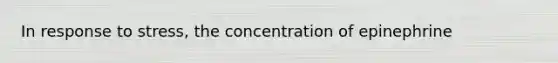 In response to stress, the concentration of epinephrine