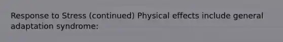 Response to Stress (continued) Physical effects include general adaptation syndrome: