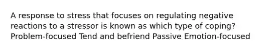 A response to stress that focuses on regulating negative reactions to a stressor is known as which type of coping? Problem-focused Tend and befriend Passive Emotion-focused