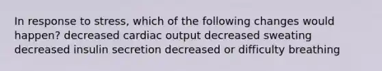 In response to stress, which of the following changes would happen? decreased <a href='https://www.questionai.com/knowledge/kyxUJGvw35-cardiac-output' class='anchor-knowledge'>cardiac output</a> decreased sweating decreased insulin secretion decreased or difficulty breathing