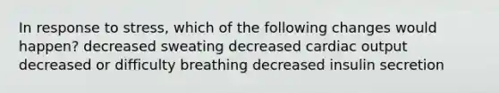 In response to stress, which of the following changes would happen? decreased sweating decreased cardiac output decreased or difficulty breathing decreased insulin secretion