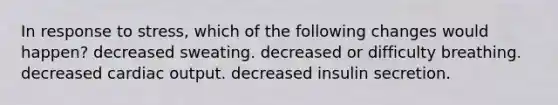 In response to stress, which of the following changes would happen? decreased sweating. decreased or difficulty breathing. decreased cardiac output. decreased insulin secretion.