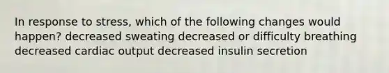 In response to stress, which of the following changes would happen? decreased sweating decreased or difficulty breathing decreased cardiac output decreased insulin secretion