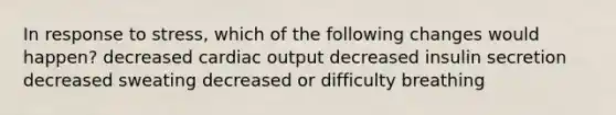 In response to stress, which of the following changes would happen? decreased cardiac output decreased insulin secretion decreased sweating decreased or difficulty breathing