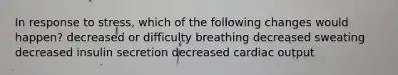 In response to stress, which of the following changes would happen? decreased or difficulty breathing decreased sweating decreased insulin secretion decreased <a href='https://www.questionai.com/knowledge/kyxUJGvw35-cardiac-output' class='anchor-knowledge'>cardiac output</a>