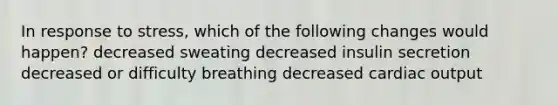 In response to stress, which of the following changes would happen? decreased sweating decreased insulin secretion decreased or difficulty breathing decreased cardiac output