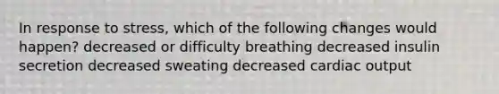 In response to stress, which of the following changes would happen? decreased or difficulty breathing decreased insulin secretion decreased sweating decreased cardiac output