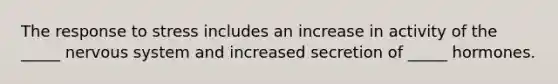 The response to stress includes an increase in activity of the _____ nervous system and increased secretion of _____ hormones.