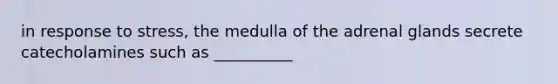 in response to stress, the medulla of the adrenal glands secrete catecholamines such as __________