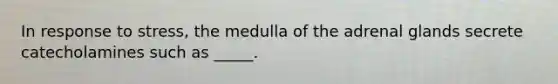 In response to stress, the medulla of the adrenal glands secrete catecholamines such as _____.