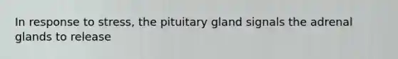 In response to stress, the pituitary gland signals the adrenal glands to release