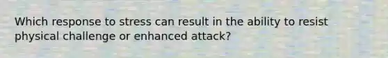 Which response to stress can result in the ability to resist physical challenge or enhanced attack?