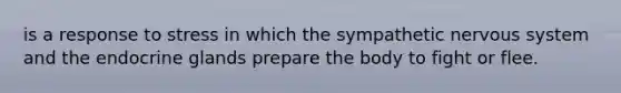 is a response to stress in which the sympathetic nervous system and the endocrine glands prepare the body to fight or flee.