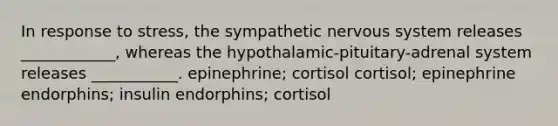 In response to stress, the sympathetic nervous system releases ____________, whereas the hypothalamic-pituitary-adrenal system releases ___________. epinephrine; cortisol cortisol; epinephrine endorphins; insulin endorphins; cortisol